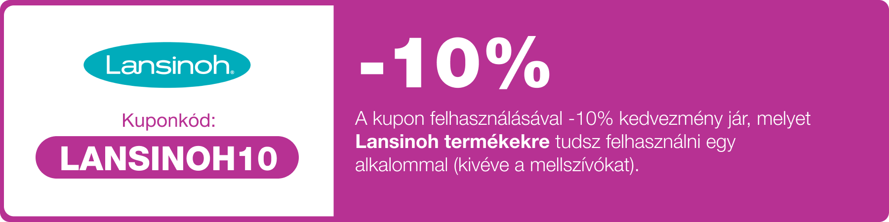 -10% kedvezmény, melyet a Lansinoh termékekre tudsz felhasználni. (kivéve mellszívók)