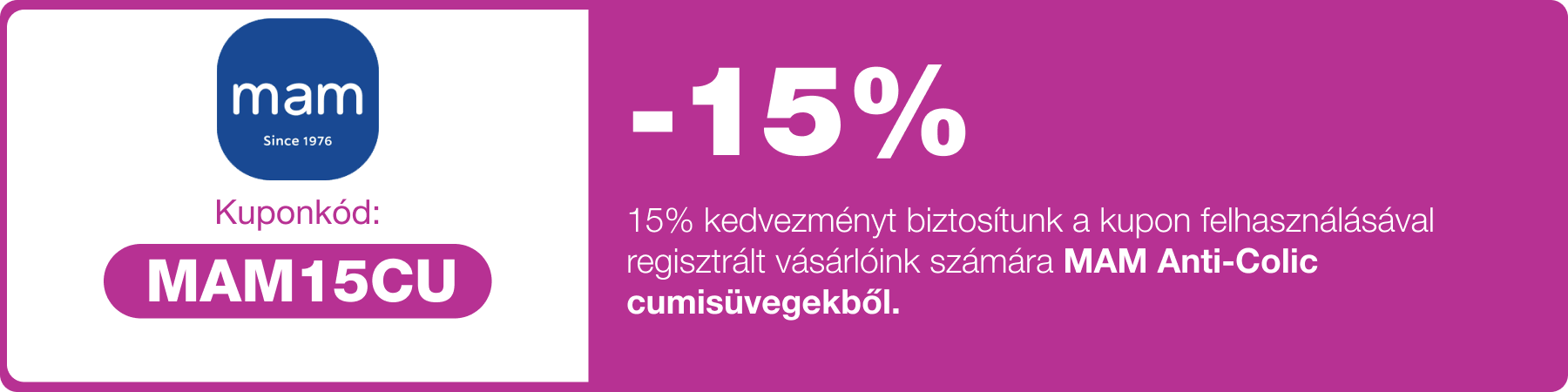 15% kedvezmény, melyet a megjelölt MAM üveg cumisüvegekre tudsz felhasználni egy alkalommal.